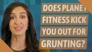 'Does Planet Fitness kick you out for grunting?'